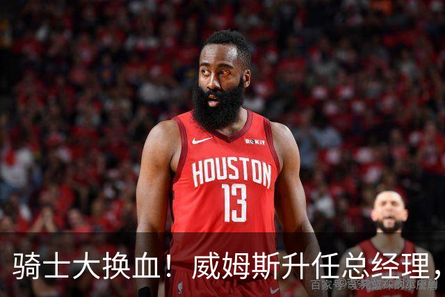 骑士大换血！威姆斯升任总经理，卡尔德隆也忙“晋升